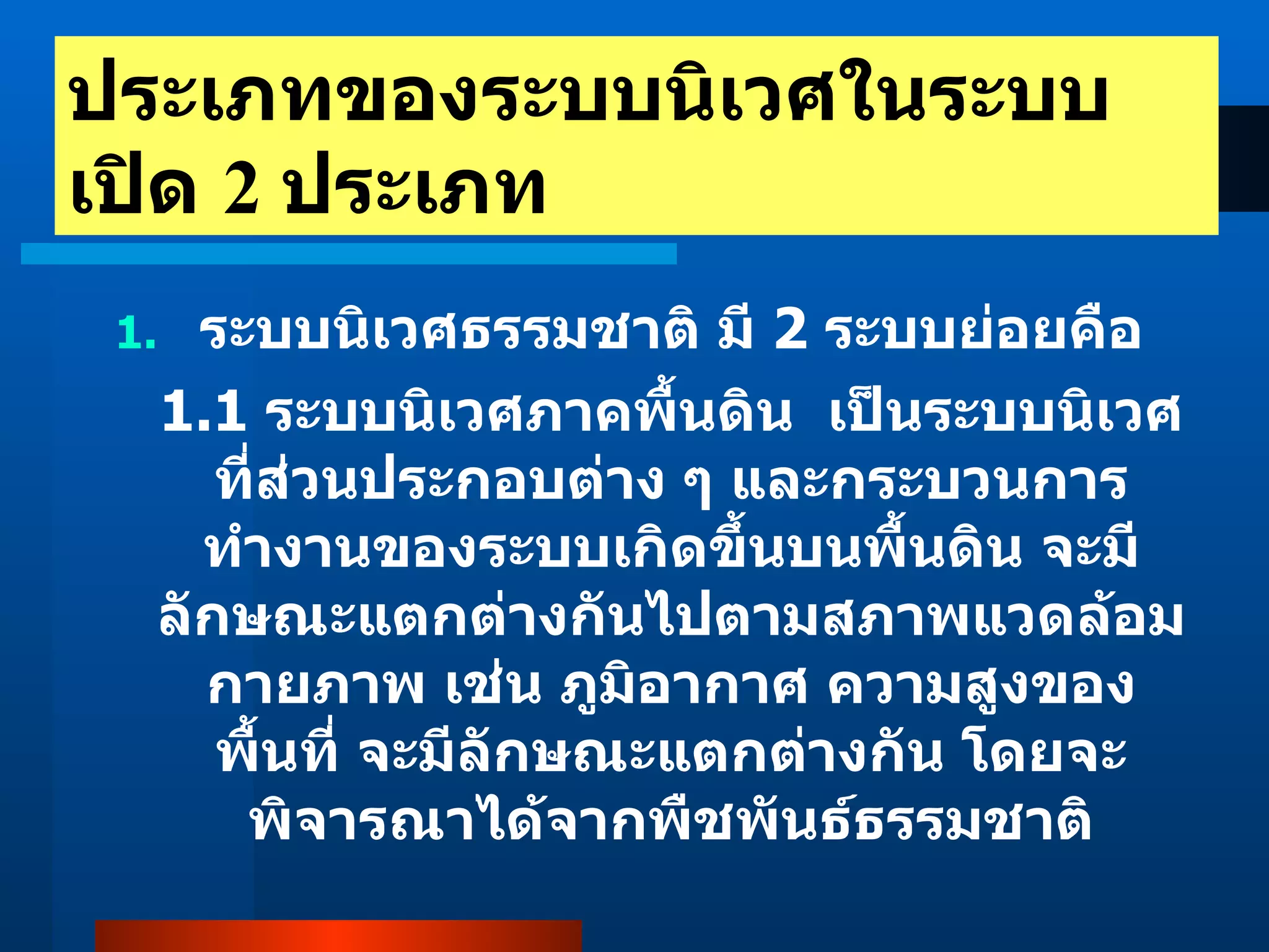 ระบบนิเวศธรรมชาติ มี  2  ระบบย่อยคือ 1.1  ระบบนิเวศภาคพื้นดิน  เป็นระบบนิเวศที่ส่วนประกอบต่าง ๆ และกระบวนการทำงานของระบบเกิดขึ้นบนพื้นดิน จะมีลักษณะแตกต่างกันไปตามสภาพแวดล้อมกายภาพ เช่น ภูมิอากาศ ความสูงของพื้นที่ จะมีลักษณะแตกต่างกัน โดยจะพิจารณาได้จากพืชพันธ์ธรรมชาติ ประเภทของระบบนิเวศในระบบเปิด  2  ประเภท 