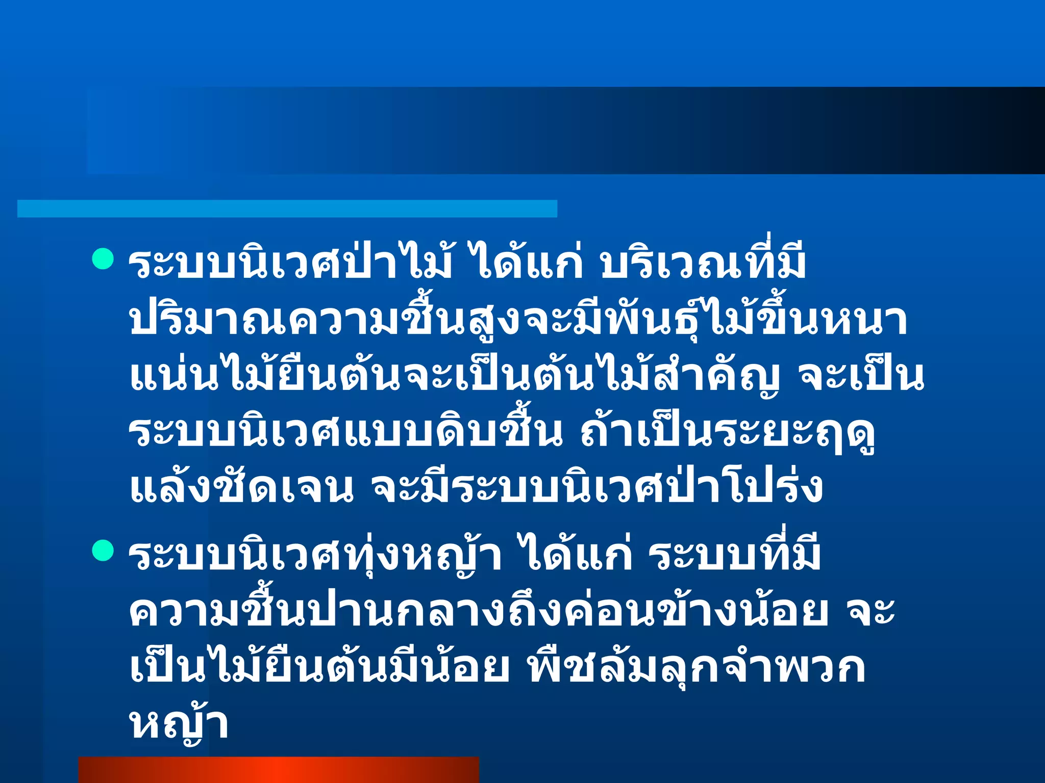 ระบบนิเวศป่าไม้ ได้แก่ บริเวณที่มีปริมาณความชื้นสูงจะมีพันธุ์ไม้ขึ้นหนาแน่นไม้ยืนต้นจะเป็นต้นไม้สำคัญ จะเป็นระบบนิเวศแบบดิบชื้น ถ้าเป็นระยะฤดูแล้งชัดเจน จะมีระบบนิเวศป่าโปร่ง ระบบนิเวศทุ่งหญ้า ได้แก่ ระบบที่มีความชื้นปานกลางถึงค่อนข้างน้อย จะเป็นไม้ยืนต้นมีน้อย พืชล้มลุกจำพวกหญ้า 