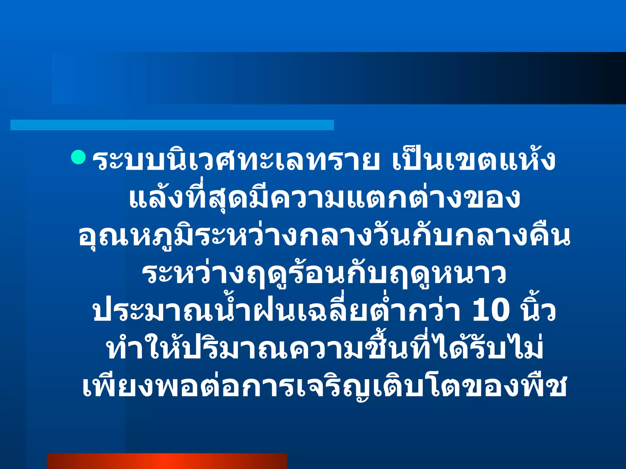 ระบบนิเวศทะเลทราย เป็นเขตแห้งแล้งที่สุดมีความแตกต่างของอุณหภูมิระหว่างกลางวันกับกลางคืน ระหว่างฤดูร้อนกับฤดูหนาว ประมาณน้ำฝนเฉลี่ยต่ำกว่า  10  นิ้ว ทำให้ปริมาณความชื้นที่ได้รับไม่เพียงพอต่อการเจริญเติบโตของพืช 