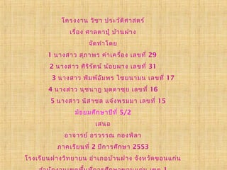 โครงงาน วิช า ประวัต ิศ าสตร์
               เรื่อ ง ศาลตาปู่ บ้า นฝาง
                      จัด ทำา โดย
       1 นางสาว สุภ าพร คำา เครื่อ ง เลขที่ 29
        2 นางสาว ศิร ิร ัต น์ น้อ ยผาง เลขที่ 31
         3 นางสาว พิม พ์อ ัม พร ไชยนามน เลขที่ 17
        4 นางสาว นุช นาฎ บุด ดาซุย เลขที่ 16
        5 นางสาว นิส าชล แจ้ง พรมมา เลขที่ 15
                 มัธ ยมศึก ษาปีท ี่ 5/2
                         เสนอ
             อาจารย์ อรวรรณ กองพิล า
           ภาคเรีย นที่ 2 ปีก ารศึก ษา 2553
โรงเรีย นฝางวิท ยายน อำา เภอบ้า นฝาง จัง หวัด ขอนแก่น
 