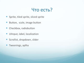 Что есть?
 Sprite, tiled sprite, sliced sprite
 Button, scale, image button
 Checkbox, radiobutton
 UIInput, label, localization
 Scrollist, dropdown, slider
 Tweenings, aplha
 