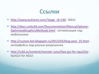 Ссылки
 http://www.tasharen.com/?page_id=140 - NGUI
 http://docs.unity3d.com/Documentation/Manual/iphone-
  OptimizedGraphicsMethods.html - оптимизация под
  мобильники

 http://rustam-kot.blogspot.ru/2013/03/blog-post_25.html -
  интерфейсы под разные разрешения

 http://u3d.as/content/monster-juice/fast-gui-for-ngui/3vJ -
  fastGUI for NGUI
 