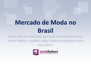Mercado de Moda no
Brasil
Quais são as empresas que mais se destacaram em
Social Media e quanto estas marcas interagem com
seus fans?
 