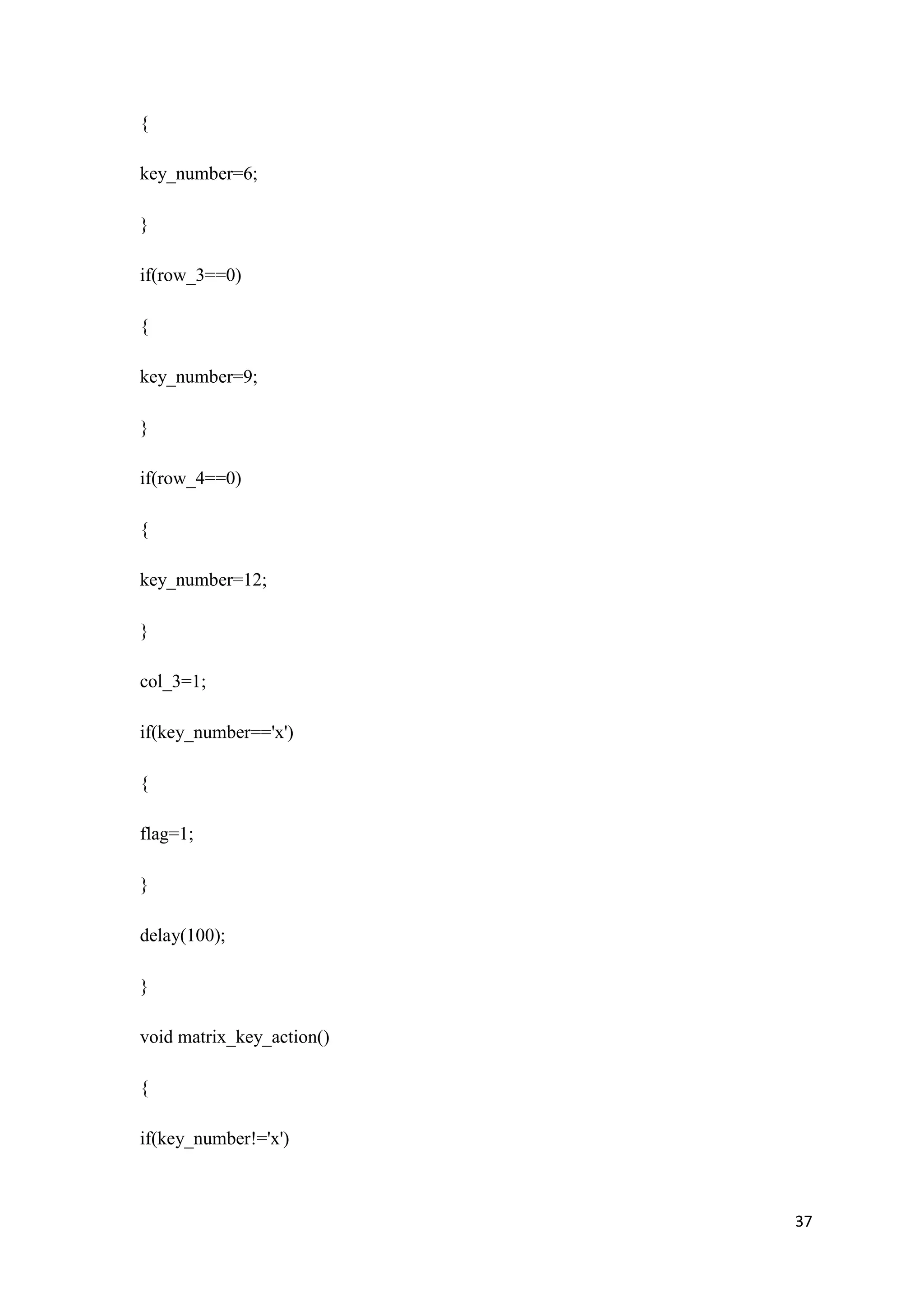 { key_number=6; } if(row_3==0) { key_number=9; } if(row_4==0) { key_number=12; } col_3=1; if(key_number=='x') { flag=1; } delay(100); } void matrix_key_action() { if(key_number!='x') 37 