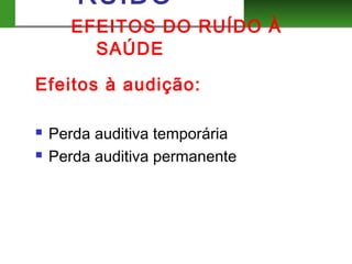 RUIDO
EFEITOS DO RUÍDO À
SAÚDE
Efeitos à audição:
 Perda auditiva temporária
 Perda auditiva permanente
 