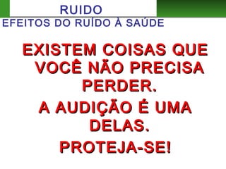 EXISTEM COISAS QUEEXISTEM COISAS QUE
VOCÊ NÃO PRECISAVOCÊ NÃO PRECISA
PERDER.PERDER.
A AUDIÇÃO É UMAA AUDIÇÃO É UMA
DELAS.DELAS.
PROTEJA-SE!PROTEJA-SE!
RUIDO
EFEITOS DO RUÍDO À SAÚDE
 