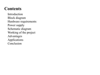 Contents
Introduction
Block diagram
Hardware requirements
Power supply
Schematic diagram
Working of the project
Advantages
Applications
Conclusion
 