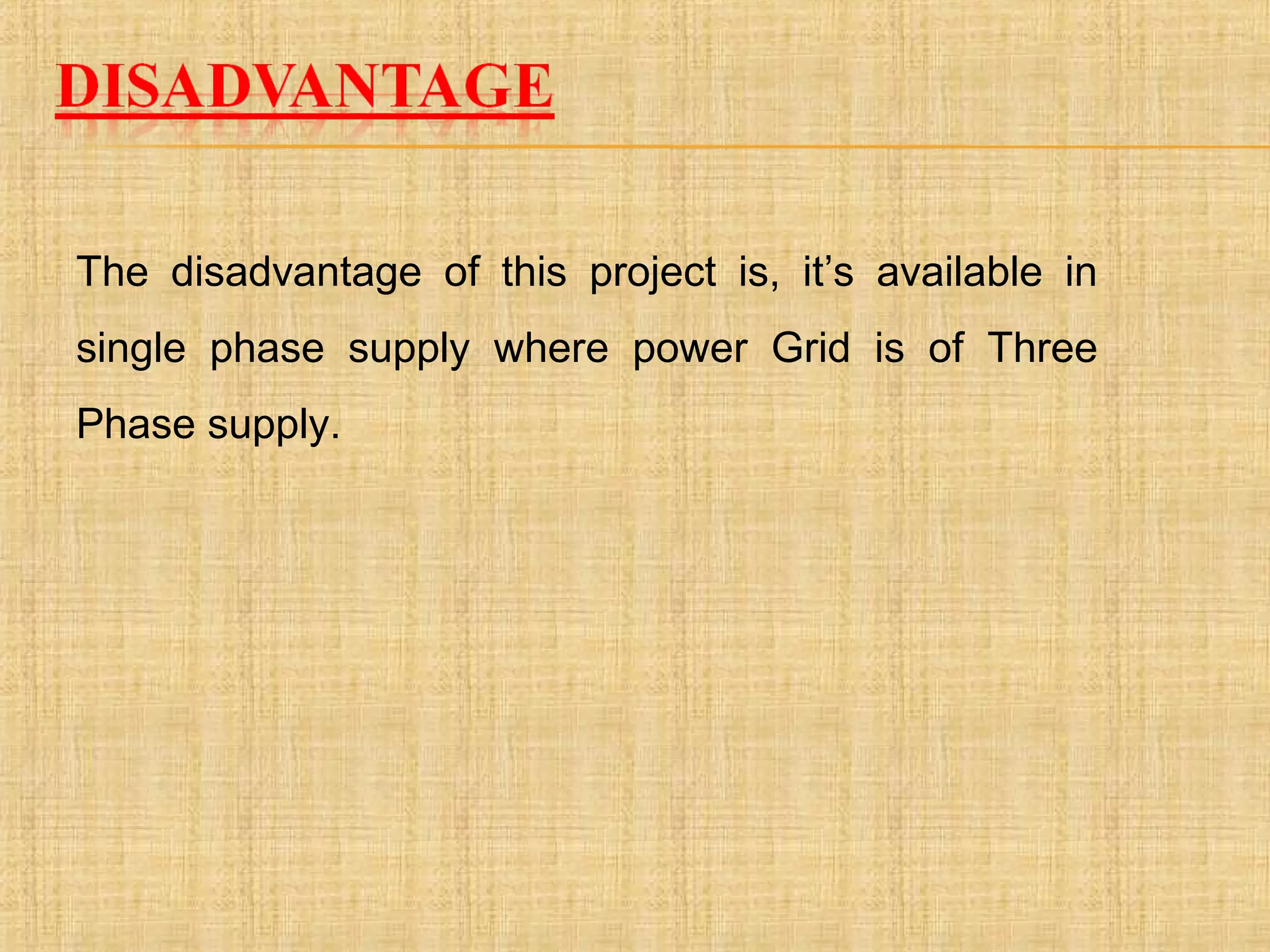 The disadvantage of this project is, it’s available in
single phase supply where power Grid is of Three
Phase supply.
 