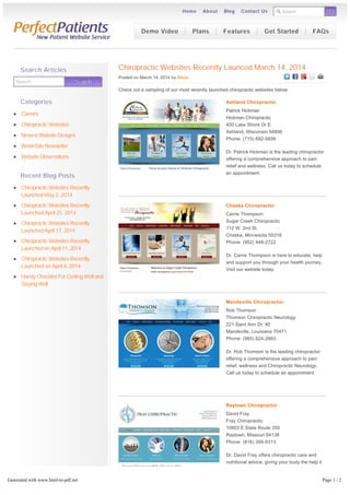 Search GOGO
Chiropractic Websites Recently Launced March 14, 2014
Posted on March 14, 2014 by Alicia
Check out a sampling of our most recently launched chiropractic websites below:
Ashland Chiropractor
Patrick Hickman
Hickman Chiropractic
400 Lake Shore Dr E
Ashland, Wisconsin 54806
Phone: (715) 682-5656
Dr. Patrick Hickman is the leading chiropractor
offering a comprehensive approach to pain
relief and wellness. Call us today to schedule
an appointment.
Chaska Chiropractor
Carrie Thompson
Sugar Creek Chiropractic
112 W. 2nd St.
Chaska, Minnesota 55318
Phone: (952) 448-2722
Dr. Carrie Thompson is here to educate, help
and support you through your health journey.
Visit our website today.
Mandeville Chiropractor
Rob Thomson
Thomson Chiropractic Neurology
221 Saint Ann Dr. #2
Mandeville, Louisiana 70471
Phone: (985) 624-2893
Dr. Rob Thomson is the leading chiropractor
offering a comprehensive approach to pain
relief, wellness and Chiropractic Neurology.
Call us today to schedule an appointment.
Raytown Chiropractor
David Fray
Fray Chiropractic
10803 E State Route 350
Raytown, Missouri 64138
Phone: (816) 356-9313
Dr. David Fray offers chiropractic care and
nutritional advice, giving your body the help it
needs to heal itself without the use of drugs.
Visit our website today!
Search SearchSearch
Search Articles
Categories
Careers
Chiropractic Websites
Newest Website Designs
WebinSite Newsletter
Website Observations
Recent Blog Posts
Chiropractic Websites Recently
Launched May 2, 2014
Chiropractic Websites Recently
Launched April 25, 2014
Chiropractic Websites Recently
Launched April 17, 2014
Chiropractic Websites Recently
Launched on April 11, 2014
Chiropractic Websites Recently
Launched on April 4, 2014
Handy Checklist For Getting Well and
Staying Well
Demo Video Plans Features Get Started FAQs
Home About Blog Contact Us
Generated with www.html-to-pdf.net Page 1 / 2
 