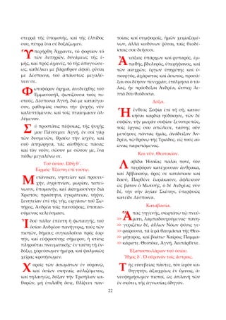 22 
στερρᾷ τῆς ὑπομονῆς, καί τῆς ἐλπίδος 
σου, πέτρᾳ ἵνα σέ δοξάζωμεν. 
περήρθη Ἄχραντε, τό φορτίον τό 
τῶν λυπηρῶν, δυνάμεως τῆς ἐ­μῆς, 
καί πρός ἀχανές, τό τῆς ἀπογνώσε­ως, 
καθέλκει με βάραθρον ἀφοῦ, ρῦσαι 
με Δέσποινα, τοῦ ἀπάυστως μεγαλύ­νειν 
σε. 
ωτοφόρον ὄχημα, ἀνεδείχθης τοῦ 
Ἐμμανουήλ, φωτίζουσα τούς πι­στούς, 
Δέσποινα Ἁγνή, διό με καταύγα­σον, 
ρᾳθυμίας σκότει τήν ψυχήν, νῦν 
καλυπτόμενον, καί τοῖς πταίσμασιν ὀλ­λύμενον. 
ύ προστάτις πέφυκας, τῆς ψυχῆς 
μου Πάνσεμνε Ἁγνή, ἐν σοί γάρ 
τῶν δυσμενῶν, θραύω τήν ἰσχύν, καί 
σοῦ ἀπῃώρησα, τάς αἰσθήσεις πάσας 
καί τόν νοῦν, σῶσον με σῶσον με, ἵνα 
πόθῳ μεγαλύνω σε. 
Τοῦ ὁσίου. Ὠδή θ´. 
Εἱρμός· Ἐξέστη ἐπί τούτῳ. 
ετάνοιαν, νηστείαν καί προσευ­χήν, 
ἀγρυπνίαν, μωρίαν, ταπεί­νωσιν, 
ὑπομονήν, καί ἀκτημοσύνην διά 
Χριστόν, πραότητα, ἐγκράτειαν, νῆψιν, 
ξενητείαν ἐπί τῆς γῆς, εἰργάσω· τοῦ Σω­τήρος, 
Ἀνδρέα τοῖς πανσόφοις, ὑποτασ­σόμενος 
κελεύσμασι. 
δού πάλιν ἐπέστη ἡ φωταυγής, τοῦ 
ὁσίου Ἀνδρέου πανήγυρις, τούς τῶν 
πιστῶν, δήμους συγκαλοῦσα πρός ἑορ­τήν, 
καί εὐφροσύνης σήμερον, ἡ κτίσις 
πληροῦται πνευματικῆς· ἐν ταύτῃ τῇ ἐν­δόξῳ, 
χορεύσωμεν ἡμέρᾳ, καί ψαλμικῶς 
χεῖρας κροτήσωμεν. 
οροῖς τῶν ἀσωμάτων ἐν οὐρανῷ, 
καί ὁσίων σκηναῖς αὐλιζόμενος, 
καί τηλαυγῶς, δόξαν τήν Τρισήλιον κα­θορῶν, 
μή ἐπιλάθη ὅσιε, θλίψεσι παν­τοίαις 
καί συμφοραῖς, ἡμῶν χειμαζομέ­νων, 
ἀλλά κινδύνων ῥῦσαι, ταῖς θεοδέ­κτοις 
σου δεήσεσι. 
νάξιος ὑπάρχων καί ρυπαρός, ἐμ­παθής, 
βδελυρός, ὑπερήφανος, καί 
τῶν αἰσχρῶν, ἔργων ὑπηρέτης καί ὑ­πουργός, 
ἀχάριστος καί ἄσωτος, προσά­ξαι 
σοι δέησιν πενιχράν, ἐτόλμησα ὁ τά­λας, 
ἥν πρόσδεξαι Ἀνδρέα, ὥσπερ λε­πτά 
δύο θεόδεκτα. 
Δόξα. 
ἔνθεος Σοφία ἐπί τῇ σῇ, κατοι­κῆσαι 
καρδίᾳ ηὐδόκησε, τῶν δέ 
σοφῶν, τήν μωράν σοφίαν ξενοπρεπῶς, 
τοῖς ἔργοις σου ἀπώλεσε, ταύτης οὖν 
μετόχους πάντας ἡμᾶς, ἀνάδειξον Ἀν­δρέα, 
τῷ θρόνῳ τῆς Τριάδος, εἰς τούς αἰ­ώνας 
παριστάμενος. 
Και νῦν. Θεοτοκίον. 
αβίδα Ἡσαΐας πάλαι ποτέ, τόν 
πυρφόρον κατέχουσαν ἄνθρακα, 
καί Ἀββακούμ, ὄρος σε κατάσκιον καί 
δασύ, Παρθένε ἑωράκασιν, ἄφλεκτον 
ὡς βάτον ὁ Μωϋσῆς, ὁ δέ Ἀνδρέας νῦν 
δέ, τήν σήν ἁγίαν Σκέπην, ὑπερφυῶς 
κατεῖδε Δέσποινα. 
Καταβασία. 
πας γηγενής, σκιρτάτω τῷ πνεύ­ματι, 
λαμπαδουχούμενος· πανη­>> 
γυριζέτω δέ, ἀΰλων Νόων φύσις γε­>> 
ραίρουσα, τά ἱερά θαυμάσια τῆς Θεο­>> 
μήτορος, καί βοάτω· Χαίροις Παμμα­>> 
κάριστε. Θεοτόκε, Ἁγνή, Ἀειπάρθενε. 
Ἐξαποστειλάριον τοῦ ὁσίου. 
Ἦχος δ´. Ὁ οὐρανόν τοῖς ἄστροις. 
ῆς εὐσεβείας πάντες, τόν ἱερόν κα­θηγητήν, 
ἀξιοχρέως ἐν ὕμνοις, ἀ­νευφημήσωμεν 
πιστοί, ὡς ἀπλανῆ τῶν 
ἐν σκότει, τῆς ἀγνωσίας ὁδηγόν. 
Ὑ 
Φ 
Σ 
Μ 
Ἰ 
Χ 
Ἀ 
Ἡ 
Λ 
>> Ἅ 
Τ 
 