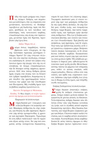 8 
όθῳ τήν ἱεράν μνήμην σου, ἐτησί­ως 
ἄγομεν Ἀνδρέα, καί ἀσματι­κῶς 
μεγαλύνομεν, τήν εἰς οὐρανούς σου 
μετάστασιν, ἱκετεύοντές σε θεοφόρε· 
πρεσβεύειν μή διαλείπῃς πρός τόν Κύ­ριον, 
ῥυσθῆναι ἐκ τῶν παγίδων τοῦ 
ἀλάστορος, τούς ταπεινώσει καρδίας, 
ἐπικαλουμένους, τάς ἁγίας σου προσευ­χάς, 
μεγίστην πρός τόν Χριστόν, πρεσ­βείαν 
γάρ ἔχεις ὅσιε. 
Δόξα. Ἦχος πλ. α´. 
αῦμα ὄντως παράδοξον, πάντα 
βρότειον νοῦν ὑπερέχον, τό τῆς 
σῆς πανσόφου προνοίας μυστήριον ὑ­πάρχει 
Χριστέ! Σύ γάρ ἐπίγειον ἄγγε­λον 
τόν σόν οἰκέτην ἀνέδειξας, ὑποκρί­σει 
σαλότητος δι᾿ αὐτοῦ τόν ζόφον στη­λιτεύων 
ἡμῶν τῆς ψυχῆς· τῶν τῆς εἰς σέ 
εὐσεβείας τό ὄνομα ἐπικαλουμένων, 
τήν δέ δύναμιν αὐτῆς ἀφρόνως ἀρνου­μένων. 
Ἀλλ᾿ ὅσιε πάτερ Ἀνδρέα, ῥῦσαι 
ἡμᾶς εὐχαῖς σου ἁγίαις τῶν ἐκ δεξιῶν 
τοῦ ἐχθροῦ προσβολῶν, δωρούμενος ἡ­μῖν 
ἄνωθεν τῆς χριστομιμήτου ταπει­νώσεως 
την χάριν καί τήν ἐλευθερίαν 
τοῦ Πνεύματος. Μή ἐπιλάθῃ ἡμῶν τῶν 
ἐκ βάθους καρδίας ὑμνούντων σε. 
Καί νῦν. Τό ὁμόηχον α΄ Θεοτοκίον. 
Εἴσοδος. Τό Φῶς ἱλαρόν, τό τυχόν προκεί­μενον 
τῆς ἡμέρας καί τά ἀναγνώσματα. 
Παροιμιῶν τό ἀνάγνωσμα. 
νήμη δικαίου μετ᾿ ἐγκωμίων, καί 
εὐλογία Κυρίου ἐπί κεφαλήν αὐ­τοῦ. 
Μακάριος ἄνθρωπος ὅς εὗρε σοφί­αν, 
καί θνητός ὅς οἶδε φρόνησιν. Κρεῖσ­σον 
γάρ αὐτήν ἐμπορεύεσθαι, ἤ χρυσί­ου 
καί ἀργυρίου θησαυρούς. Τιμιωτέρα 
δέ ἐστι λίθων πολυτελῶν· πᾶν δέ τίμιον 
οὐκ ἄξιον αὐτῆς ἐστιν. Ἐκ γάρ τοῦ στο­ματος 
αὐτῆς ἐκπορεύεται δικαιοσύνη, 
νόμον δέ καί ἔλεον ἐπί γλώσσης φορεῖ. 
Τοιγαροῦν ἀκούσατέ μου, ὦ τέκνα· σε­μνά 
γάρ ἐρῶ· καί μακάριος ἄνθρωπος 
ὅς τάς ἐμάς ὁδούς φυλάξει. Αἱ γάρ ἔξο­δοί 
μου, ἔξοδοι ζωῆς, καί ἑτοιμάζεται 
θέλησις παρά Κυρίου. Διά τοῦτο παρα­καλῶ 
ὑμᾶς, καί προΐεμαι ἐμήν φωνήν 
υἱοῖς ἀνθρώπων. Ὅτι ἐγώ ἡ Σοφία κατε­σκεύασα 
βουλήν, καί γνῶσιν καί ἔννοι­αν 
ἐγώ ἐπεκαλεσάμην. Ἐμή βουλή καί 
ἀσφάλεια, ἐμή φρόνησις, ἐμή δέ ἰσχύς. 
Ἐγώ τούς ἐμέ φιλοῦντας ἀγαπῶ, οἱ δέ ἐ­μέ 
ζητοῦντες εὑρήσουσι χάριν. Νοήσατε 
τοίνυν ἄκακοι πανουργίαν, οἱ δέ ἀπαί­δευτοι 
ἔνθεσθε καρδίαν. Εἰσακούσατέ 
μου καί πάλιν, σεμνά γάρ ἐρῶ, καί ἀνοί­γω 
ἀπό χειλέων ὀρθά. Ὅτι ἀλήθειαν με­λετήσει 
ὁ λάρυγξ μου, ἐβδελυγμένα δέ 
ἐναντίον ἐμοῦ χείλη ψευδῆ. Μετά δικαι­οσύνης 
πάντα τά ρήματα τοῦ στόματός 
μου, οὐδέν ἐν αὐτοῖς σκολιόν, οὐδέ 
στραγγαλιῶδες. Πάντα εὐθέα ἐστί τοῖς 
νοοῦσι, καί ὀρθά τοῖς εὑρίσκουσι γνῶ­σιν. 
Διδάσκω γάρ ὑμῖν ἀληθῆ, ἵνα γένη­ται 
ἐν Κυρίῳ ἡ ἐλπίς ὑμῶν, καί πλησθή­σεσθε 
πνεύματος. 
Σοφίας Σολομῶντος τό ἀνάγνωσμα. 
τόμα δικαίου ἀποστάζει σοφίαν, 
χείλη δέ ἀνδρῶν ἐπίστανται χά­ριτας. 
Στόμα σοφῶν μελετᾷ σοφίαν· δι­καιοσύνη 
δέ ρύεται αὐτούς ἐκ θανάτου. 
Τελευτήσαντος ἀνδρός δικαίου οὐκ ὄλ­λυται 
ἐλπίς· υἱός γάρ δίκαιος γεννᾶται 
εἰς ζωήν, καί ἐν ἀγαθοῖς αὐτοῦ καρπόν 
δικαιοσύνης τρυγήσει. Φῶς δικαίοις δια­παντός, 
καί παρά Κυρίου εὑρήσουσι χά­ριν 
καί δόξαν. Γλῶσσα σοφῶν καλά ἐπί­σταται, 
καί ἐν καρδίᾳ αὐτῶν ἀναπαύσε­ται 
σοφία. Ἀγαπᾷ Κύριος ὁσίας καρδίας· 
δεκτοί δέ αὐτῷ πάντες ἄμωμοι ἐν ὁδῷ. 
Σοφία Κυρίου φωτιεῖ πρόσωπον συνε­Π 
Θ 
Μ 
Σ 
 