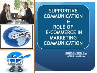 SUPPORTIVE 
COMMUNICATION 
& 
ROLE OF 
E-COMMERCE IN 
MARKETING 
COMMUNICATION 
PRESENTED BY-ASHISH 
VAIBHAV 
 