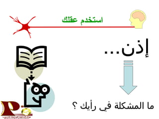 ...‫إذن‬
‫؟‬ ‫رأيك‬ ‫في‬ ‫المشكلة‬ ‫ما‬
‫عقلك‬ ‫استخدم‬
 