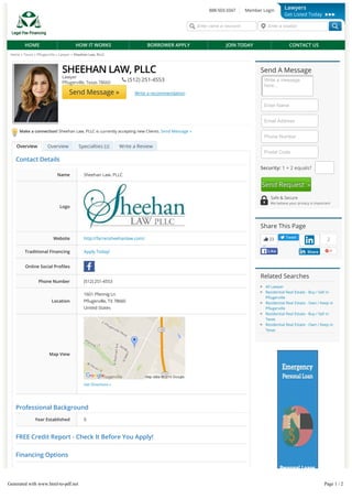 Home » Texas » P ugerville » Lawyer » Sheehan Law, PLLC
Make a connection! Sheehan Law, PLLC is currently accepting new Clients. Send Message »
OverviewOverview Specialties (Specialties (22)) Write a ReviewWrite a Review
SHEEHAN LAW, PLLC
Lawyer
P ugerville, Texas 78660
 (512) 251-4553
Send Message » Write a recommendation
Write a message
here...
Security: 1 + 2 equals?
Send A Message
Enter Name
Email Address
Phone Number
Postal Code
Send Request »
Safe & Secure
We believe your privacy is important
Share This Page
23
LikeLike
Tweet
20
ShareShare
Related Searches
All Lawyer
Residential Real Estate - Buy / Sell in
P ugerville
Residential Real Estate - Own / Keep in
P ugerville
Residential Real Estate - Buy / Sell in
Texas
Residential Real Estate - Own / Keep in
Texas
888-503-3347 Member Login
Enter name or keyword Enter a location
HOME HOW IT WORKS BORROWER APPLY JOIN TODAY CONTACT US
Lawyers
Get Listed Today
Contact Details
Professional Background
Year Established 0
FREE Credit Report - Check It Before You Apply!
Financing Options
Alternative/No Credit Check Financing
Small Business Solutions (For Business Owners)
Name Sheehan Law, PLLC
Logo
Website http://farrensheehanlaw.com/
Traditional Financing Apply Today!
Online Social Pro les
Phone Number (512) 251-4553
Location
Map View
Get Directions »
1601 Pfennig Ln
P ugerville, TX 78660
United States
OverviewOverview
Generated with www.html-to-pdf.net Page 1 / 2
 