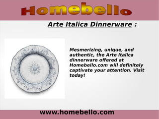 www.homebello.com
Arte Italica Dinnerware :
Mesmerizing, unique, and
authentic, the Arte Italica
dinnerware offered at
Homebello.com will definitely
captivate your attention. Visit
today!
 