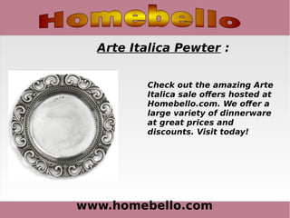 www.homebello.com
Arte Italica Pewter :
Check out the amazing Arte
Italica sale offers hosted at
Homebello.com. We offer a
large variety of dinnerware
at great prices and
discounts. Visit today!
 