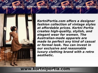 www.kortniportia.com
KortniPortia.com offers a designer
fashion collection of vintage styles
at affordable prices. Kortni Portia
creates high-quality, stylish, and
elegant wear for women. The
Australian-made apparels are
made to perfect any kind of casual
or formal look. You can invest in
our exclusive and reasonable
luxury clothing brand with a retro
aesthetic.
 
