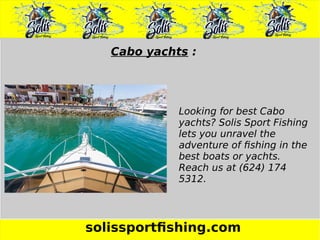 solissportfishing.com
Cabo yachts :
Looking for best Cabo
yachts? Solis Sport Fishing
lets you unravel the
adventure of fishing in the
best boats or yachts.
Reach us at (624) 174
5312.
 