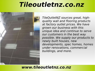 Tileoutletnz.co.nz
www.tileoutletnz.co.nz
TileOutletNZ sources great, high-
quality wall and flooring products
at factory outlet prices. We have
grown our business with this
unique idea and continue to serve
our customers in the best way
possible. We supply our products to
newly built houses, new
developments, spec homes, homes
under renovations, commercial
buildings, and more.
 