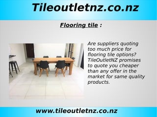 Tileoutletnz.co.nz
www.tileoutletnz.co.nz
Flooring tile :
Are suppliers quoting
too much price for
flooring tile options?
TileOutletNZ promises
to quote you cheaper
than any offer in the
market for same quality
products.
 