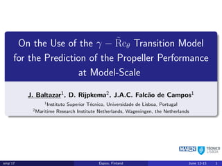 On the Use of the γ − ˜Reθ Transition Model
for the Prediction of the Propeller Performance
at Model-Scale
J. Baltazar1, D. Rijpkema2, J.A.C. Falc˜ao de Campos1
1Instituto Superior T´ecnico, Universidade de Lisboa, Portugal
2Maritime Research Institute Netherlands, Wageningen, the Netherlands
smp’17 Espoo, Finland June 12-15 1
 