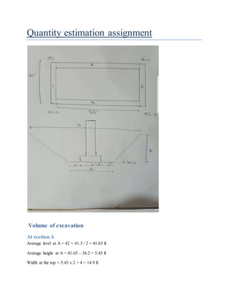 Quantity estimation assignment
Volume of excavation
At sectionA
Average level at A = 42 + 41.3 / 2 = 41.65 ft
Average height at A = 41.65 – 36.2 = 5.45 ft
Width at the top = 5.45 x 2 + 4 = 14.9 ft
 