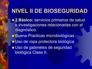 NIVEL II DE BIOSEGURIDAD
 2.Básico: servicios primarios de salud
e investigaciones relacionadas con el
diagnóstico.
 Buena Practicas microbiológicas
 Uso de ropa protectora biológica
 Uso de gabinetes de seguridad
biológica Clase II.
 