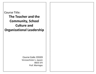 Course Title:
The Teacher and the
Community, School
Culture and
Organizational Leadership
Course Code: ED103
Vicrosechister L. Jayson
BSED 1Fil
Prof. Maningas
 