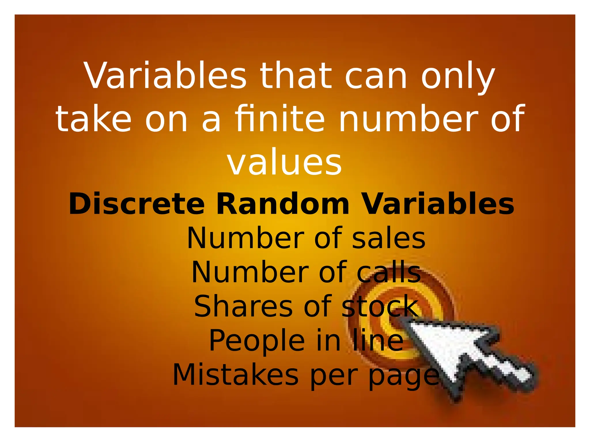 Discrete Random Variables
Number of sales
Number of calls
Shares of stock
People in line
Mistakes per page
Variables that can only
take on a finite number of
values
 
