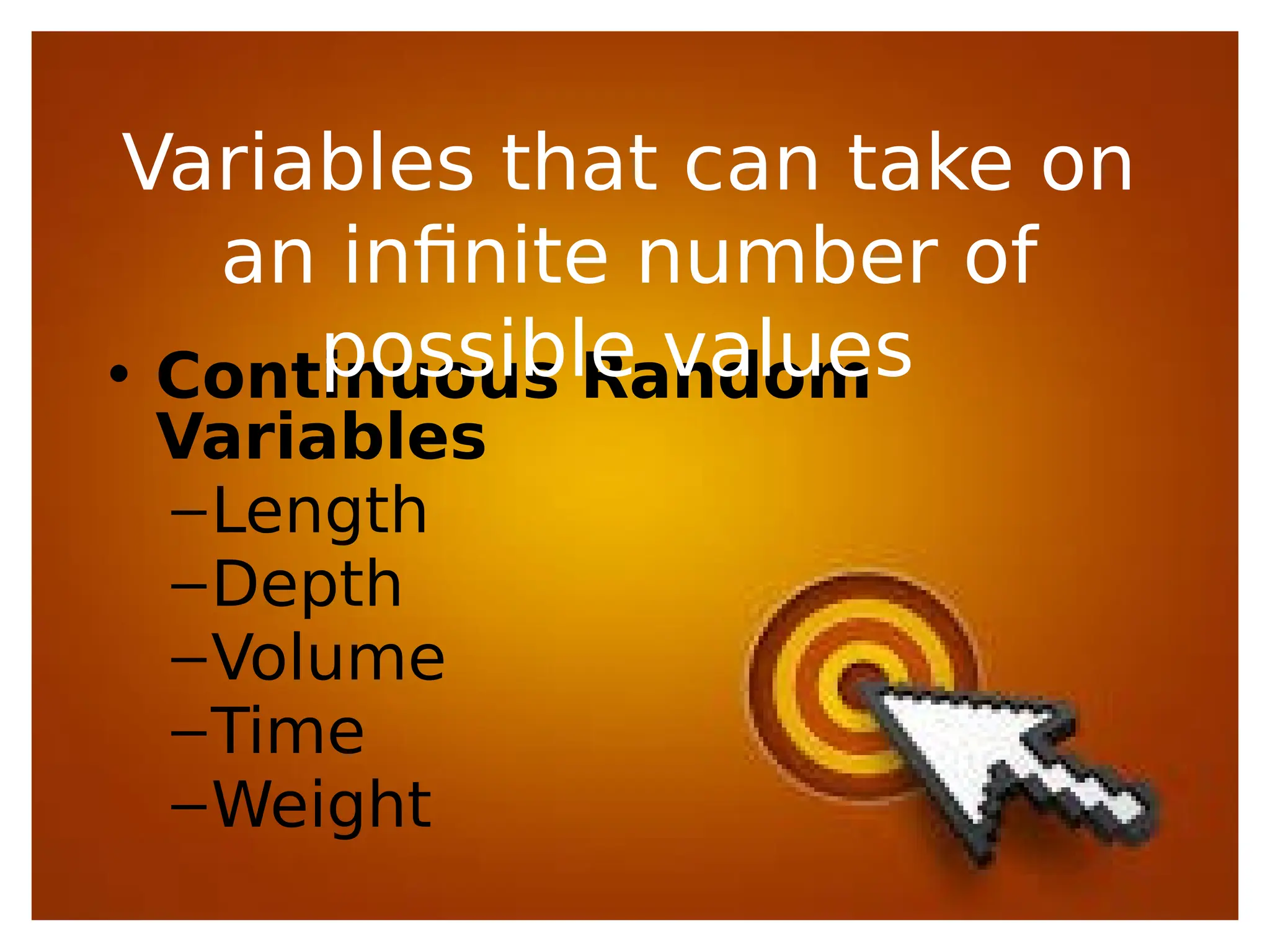 • Continuous Random
Variables
–Length
–Depth
–Volume
–Time
–Weight
Variables that can take on
an infinite number of
possible values
 