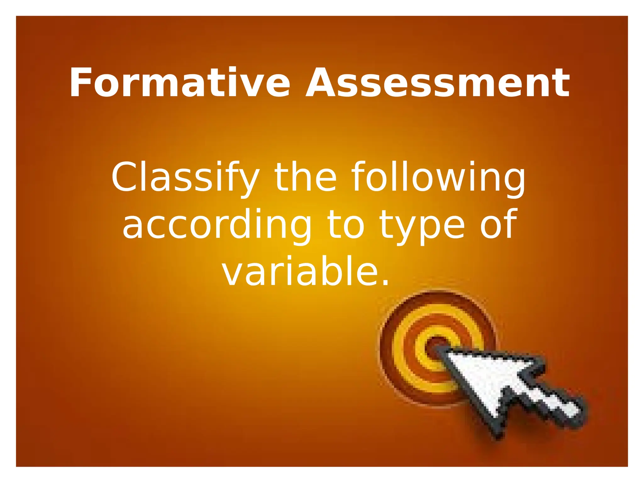 Formative Assessment
Classify the following
according to type of
variable.
 