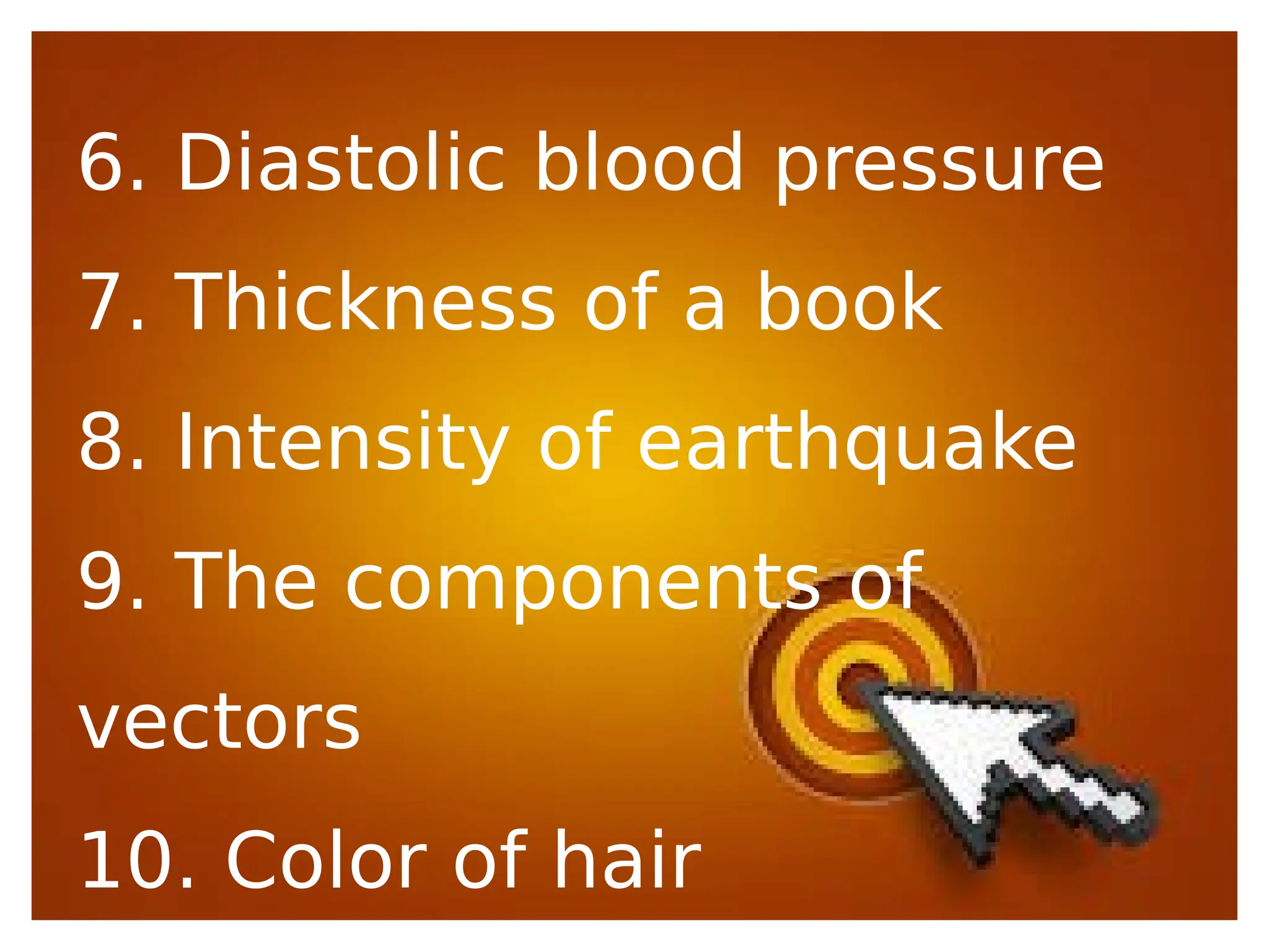 6. Diastolic blood pressure
7. Thickness of a book
8. Intensity of earthquake
9. The components of
vectors
10. Color of hair
 