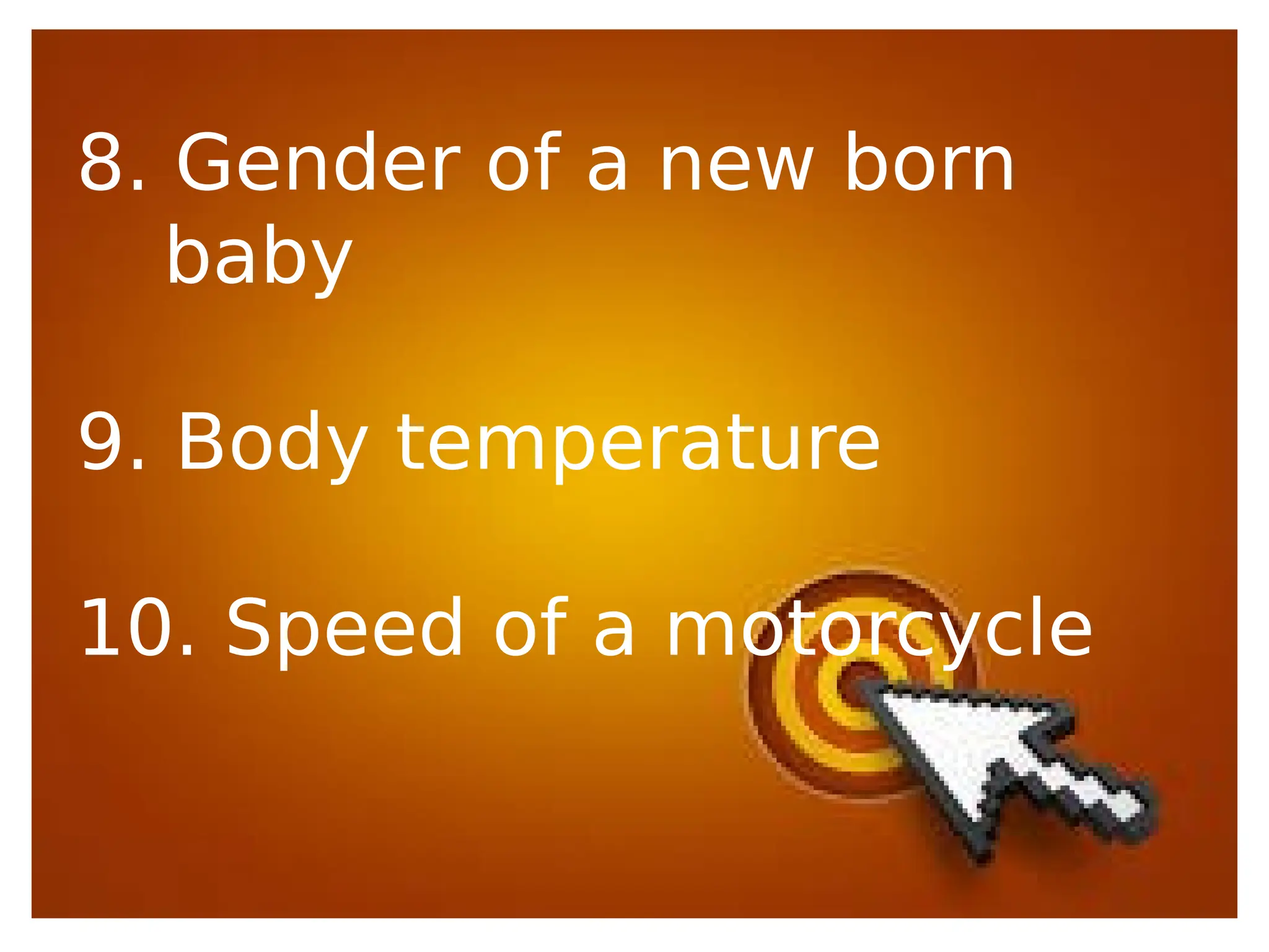 8. Gender of a new born
baby
9. Body temperature
10. Speed of a motorcycle
 