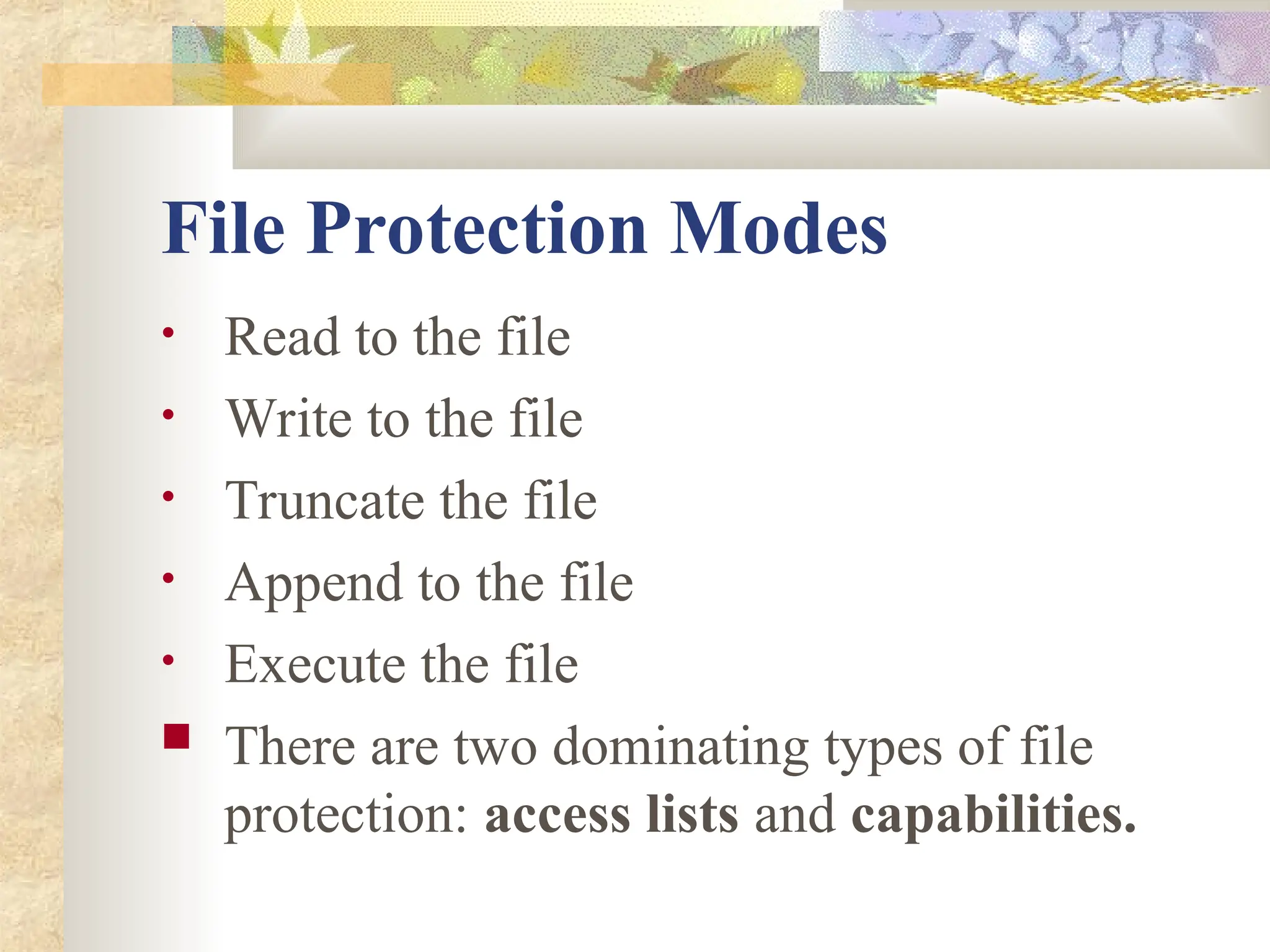 File Protection Modes
• Read to the file
• Write to the file
• Truncate the file
• Append to the file
• Execute the file
 There are two dominating types of file
protection: access lists and capabilities.
 