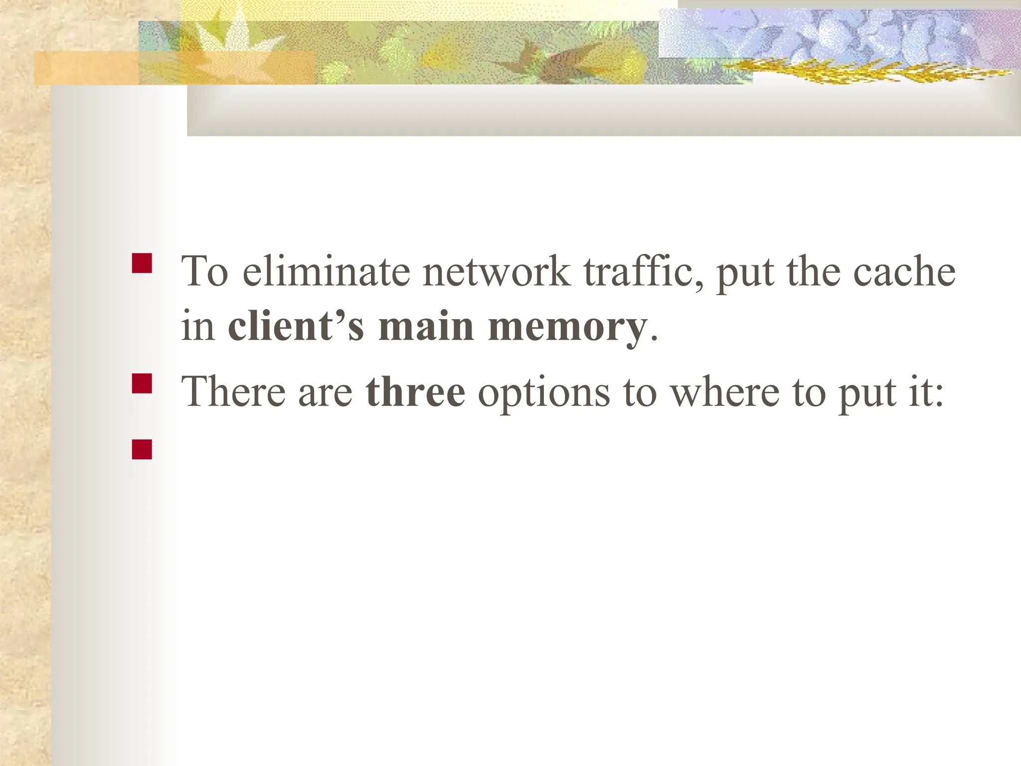  To eliminate network traffic, put the cache
in client’s main memory.
 There are three options to where to put it:

 