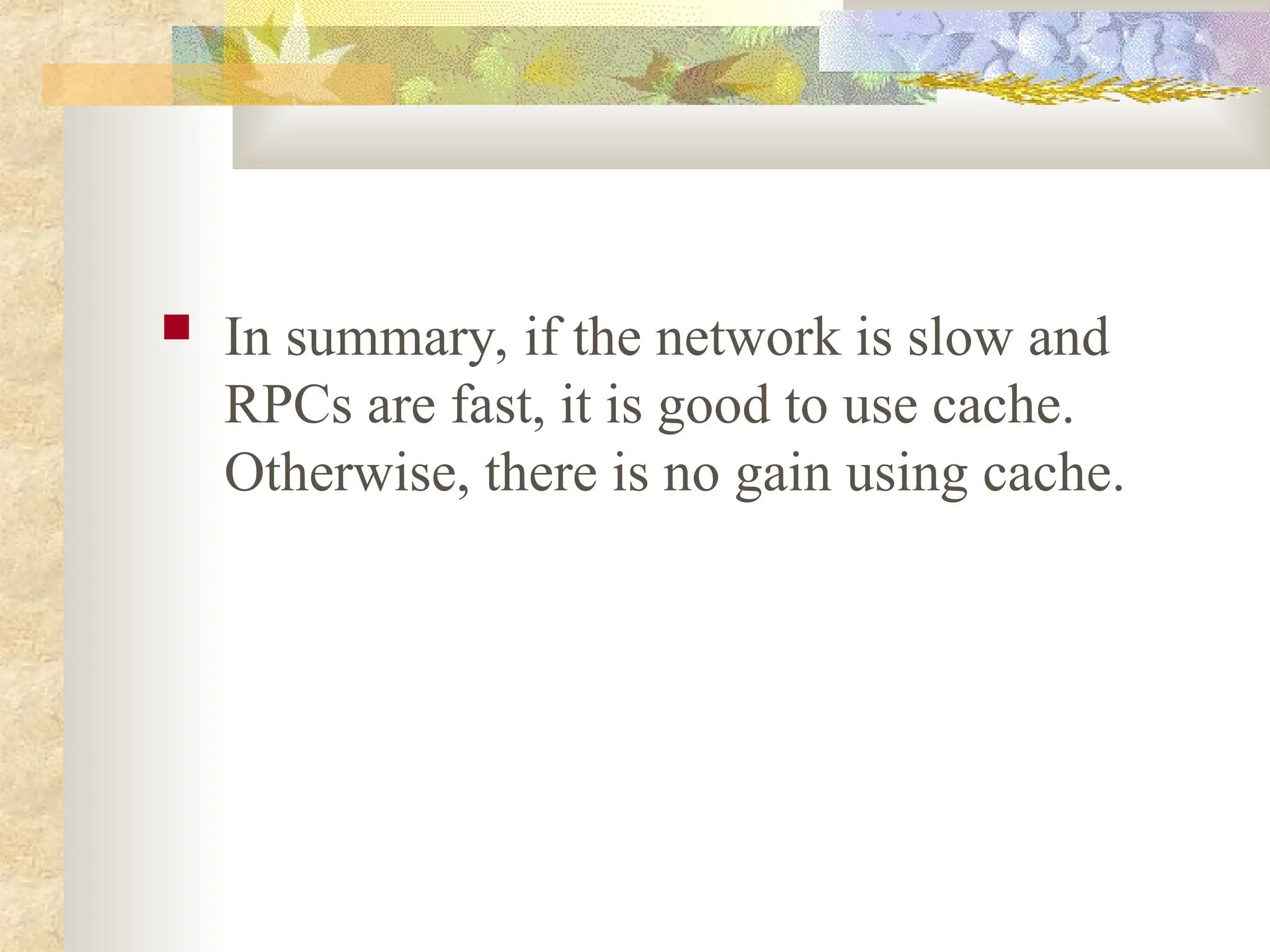  In summary, if the network is slow and
RPCs are fast, it is good to use cache.
Otherwise, there is no gain using cache.
 