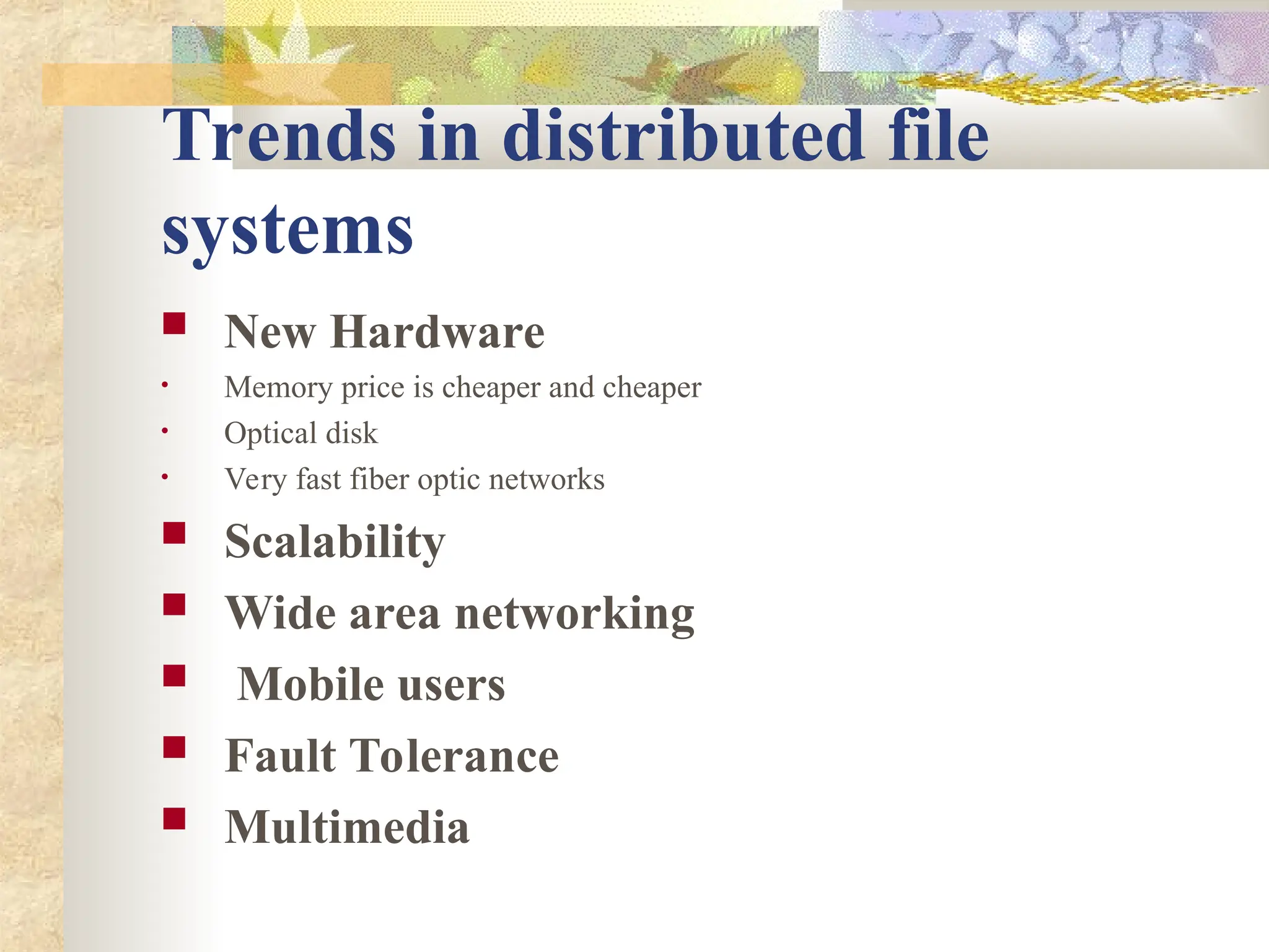 Trends in distributed file
systems
 New Hardware
• Memory price is cheaper and cheaper
• Optical disk
• Very fast fiber optic networks
 Scalability
 Wide area networking
 Mobile users
 Fault Tolerance
 Multimedia
 