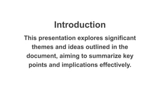 Introduction
This presentation explores significant
themes and ideas outlined in the
document, aiming to summarize key
points and implications effectively.
 
