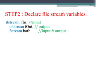 STEP2 : Declare file stream variables.
ifstream fIn; //input
ofstream fOut; // output
fstream both //input & output
 