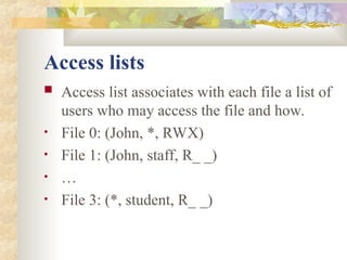 Access lists
 Access list associates with each file a list of
users who may access the file and how.
• File 0: (John, *, RWX)
• File 1: (John, staff, R_ _)
• …
• File 3: (*, student, R_ _)
 