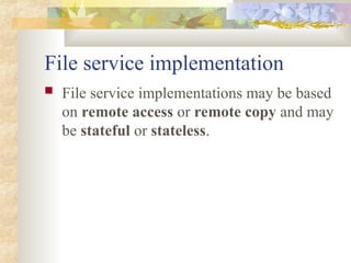 File service implementation
 File service implementations may be based
on remote access or remote copy and may
be stateful or stateless.
 