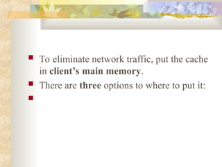  To eliminate network traffic, put the cache
in client’s main memory.
 There are three options to where to put it:

 