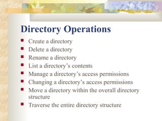 Directory Operations
 Create a directory
 Delete a directory
 Rename a directory
 List a directory’s contents
 Manage a directory’s access permissions
 Changing a directory’s access permissions
 Move a directory within the overall directory
structure
 Traverse the entire directory structure
 