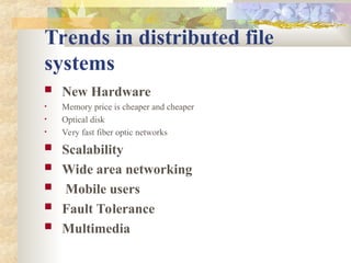 Trends in distributed file
systems
 New Hardware
• Memory price is cheaper and cheaper
• Optical disk
• Very fast fiber optic networks
 Scalability
 Wide area networking
 Mobile users
 Fault Tolerance
 Multimedia
 