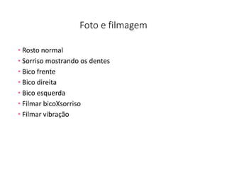 Foto e filmagem
• Rosto normal
• Sorriso mostrando os dentes
• Bico frente
• Bico direita
• Bico esquerda
• Filmar bicoXsorriso
• Filmar vibração
 