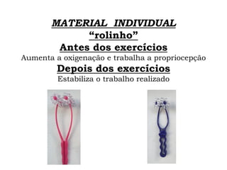 MATERIAL INDIVIDUAL
“rolinho”
Antes dos exercícios
Aumenta a oxigenação e trabalha a propriocepção
Depois dos exercícios
Estabiliza o trabalho realizado
 