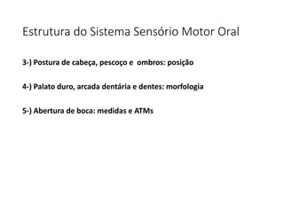 Estrutura do Sistema Sensório Motor Oral
3-) Postura de cabeça, pescoço e ombros: posição
4-) Palato duro, arcada dentária e dentes: morfologia
5-) Abertura de boca: medidas e ATMs
 