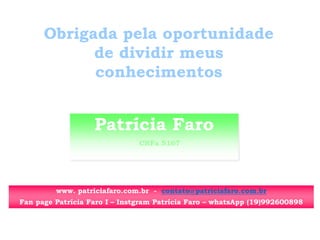 Patrícia Faro
CRFa 5167
www. patriciafaro.com.br - contato@patriciafaro.com.br
Fan page Patrícia Faro I – Instgram Patrícia Faro – whatsApp (19)992600898
Obrigada pela oportunidade
de dividir meus
conhecimentos
 