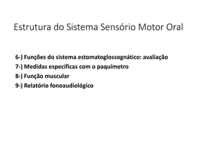 Estrutura do Sistema Sensório Motor Oral
6-) Funções do sistema estomatoglossognático: avaliação
7-) Medidas específicas com o paquímetro
8-) Função muscular
9-) Relatório fonoaudiológico
 