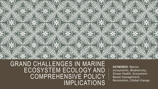 GRAND CHALLENGES IN MARINE
ECOSYSTEM ECOLOGY AND
COMPREHENSIVE POLICY
IMPLICATIONS
KEYWORDS: Marine
ecosystems, Biodiversity,
Ocean Health, Ecosystem-
Based management,
Restoration, Global change.
 